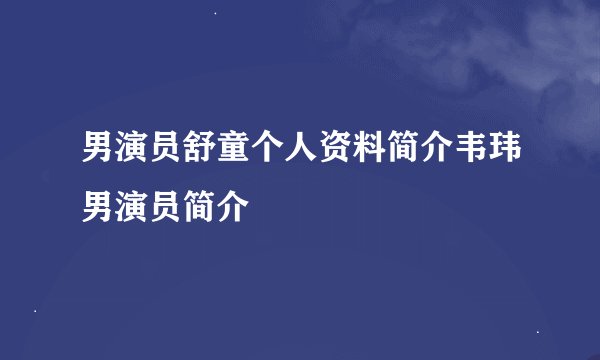 男演员舒童个人资料简介韦玮男演员简介