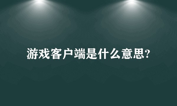 游戏客户端是什么意思?