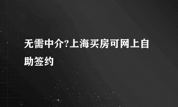 无需中介?上海买房可网上自助签约
