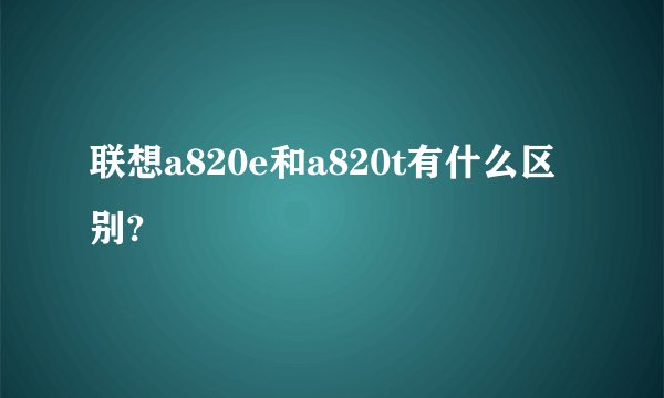 联想a820e和a820t有什么区别?