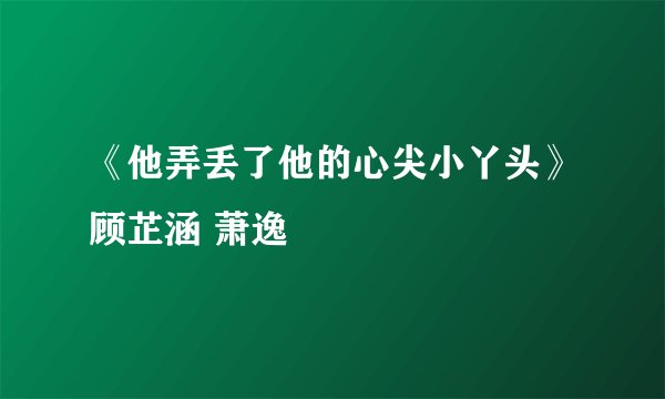 《他弄丢了他的心尖小丫头》顾芷涵 萧逸
