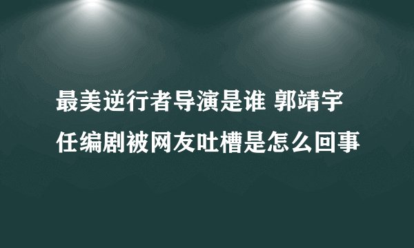 最美逆行者导演是谁 郭靖宇任编剧被网友吐槽是怎么回事
