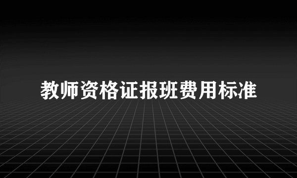 教师资格证报班费用标准