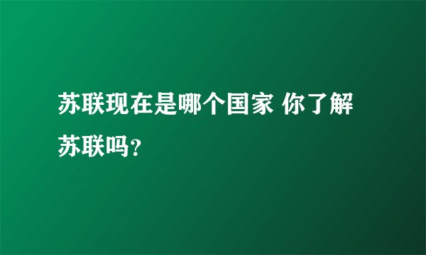 苏联现在是哪个国家 你了解苏联吗？