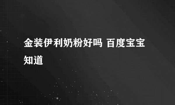 金装伊利奶粉好吗 百度宝宝知道