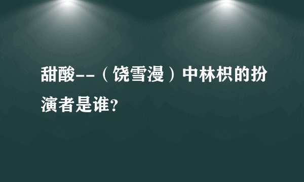 甜酸--（饶雪漫）中林枳的扮演者是谁？