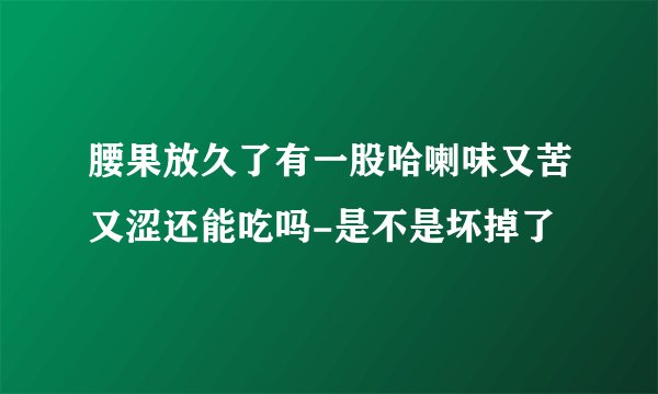 腰果放久了有一股哈喇味又苦又涩还能吃吗-是不是坏掉了