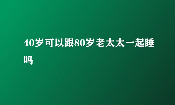 40岁可以跟80岁老太太一起睡吗