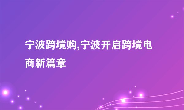 宁波跨境购,宁波开启跨境电商新篇章