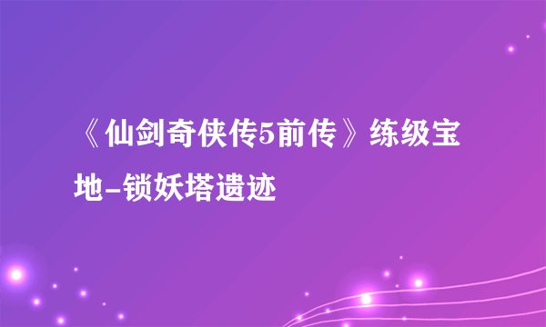 《仙剑奇侠传5前传》练级宝地-锁妖塔遗迹