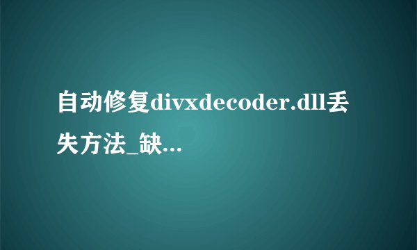 自动修复divxdecoder.dll丢失方法_缺失divxdecoder.dll是什么情况