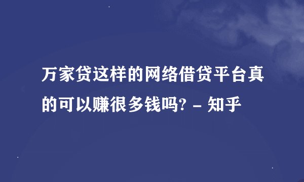 万家贷这样的网络借贷平台真的可以赚很多钱吗? - 知乎