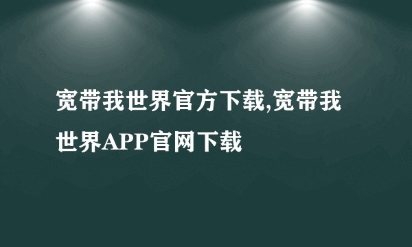 宽带我世界官方下载,宽带我世界APP官网下载