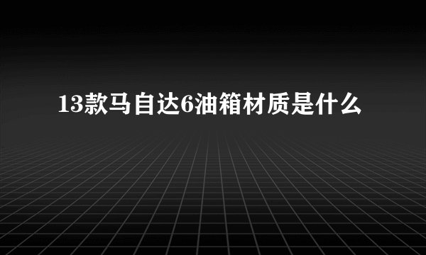 13款马自达6油箱材质是什么