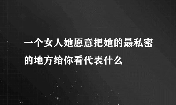 一个女人她愿意把她的最私密的地方给你看代表什么