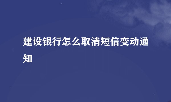 建设银行怎么取消短信变动通知