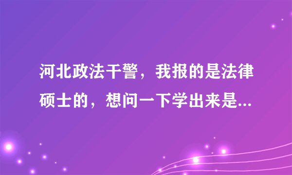 河北政法干警，我报的是法律硕士的，想问一下学出来是在职还是全日制