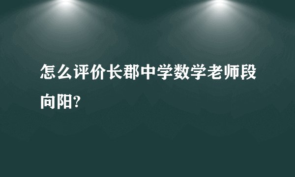 怎么评价长郡中学数学老师段向阳?