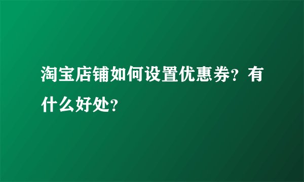 淘宝店铺如何设置优惠券?有什么好处?