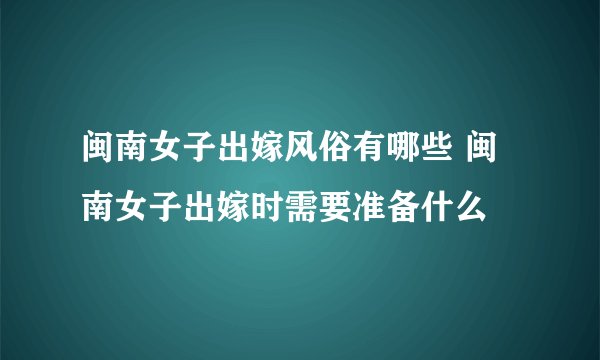 闽南女子出嫁风俗有哪些 闽南女子出嫁时需要准备什么