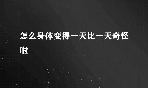 怎么身体变得一天比一天奇怪啦