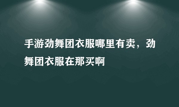 手游劲舞团衣服哪里有卖，劲舞团衣服在那买啊