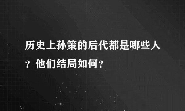 历史上孙策的后代都是哪些人？他们结局如何？