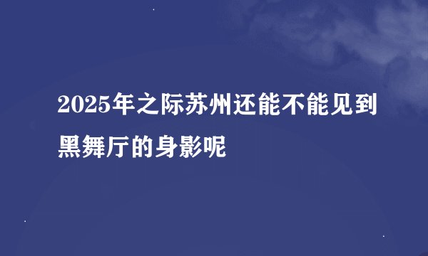2025年之际苏州还能不能见到黑舞厅的身影呢