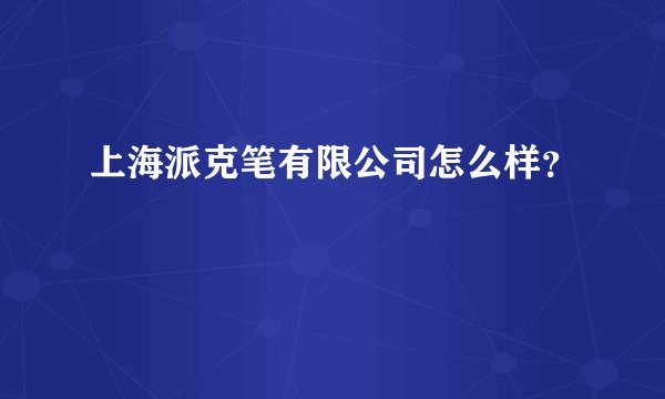 上海派克笔有限公司怎么样？