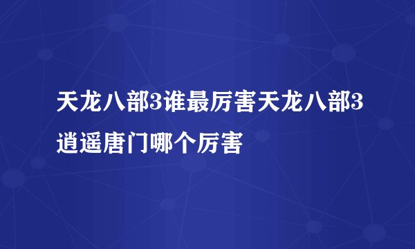 天龙八部3谁最厉害天龙八部3逍遥唐门哪个厉害