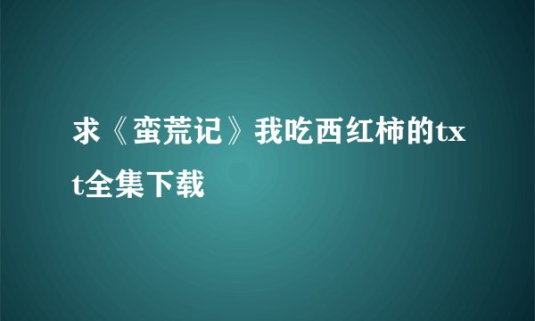 求《蛮荒记》我吃西红柿的txt全集下载