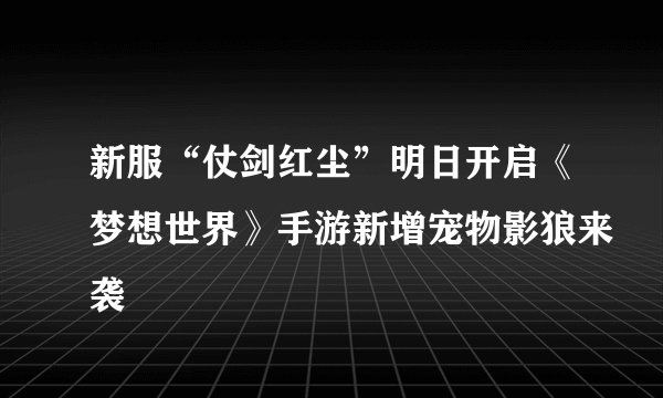 新服“仗剑红尘”明日开启《梦想世界》手游新增宠物影狼来袭