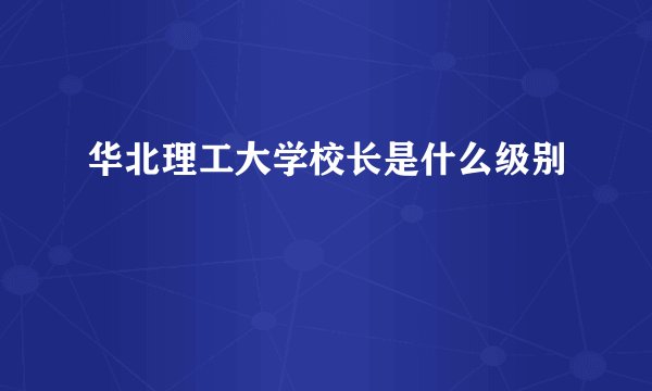 华北理工大学校长是什么级别