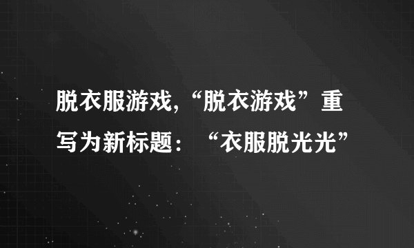 脱衣服游戏,“脱衣游戏”重写为新标题：“衣服脱光光”