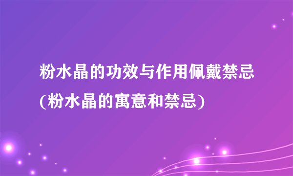 粉水晶的功效与作用佩戴禁忌(粉水晶的寓意和禁忌)