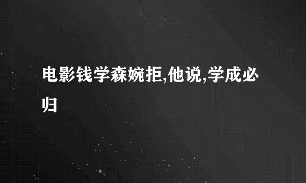 电影钱学森婉拒,他说,学成必归