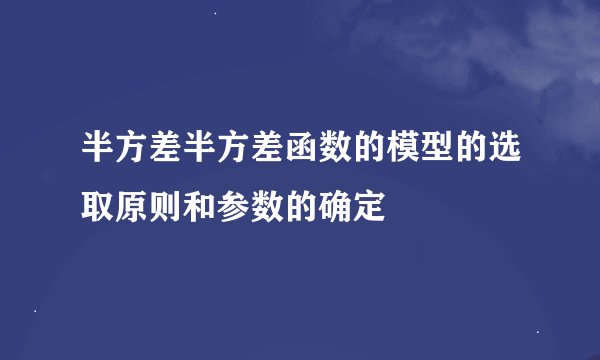 半方差半方差函数的模型的选取原则和参数的确定