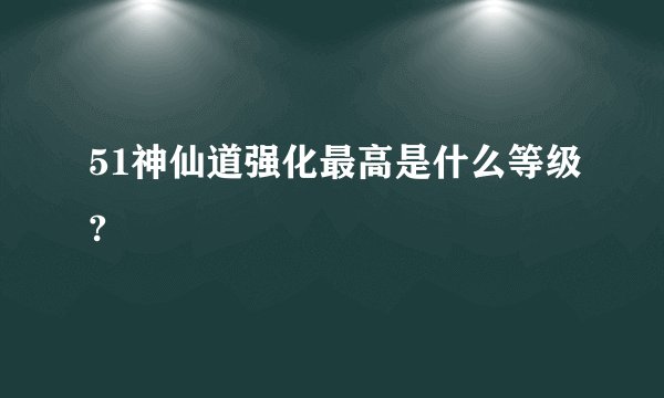 51神仙道强化最高是什么等级?