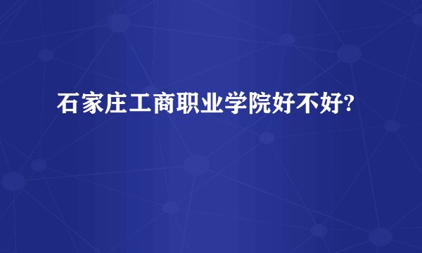 石家庄工商职业学院好不好?