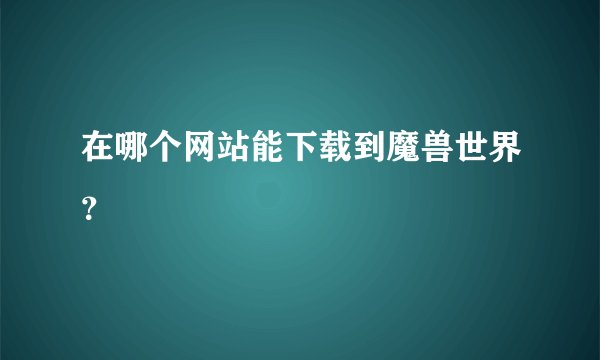 在哪个网站能下载到魔兽世界？