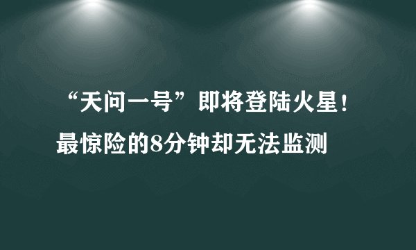 “天问一号”即将登陆火星！最惊险的8分钟却无法监测
