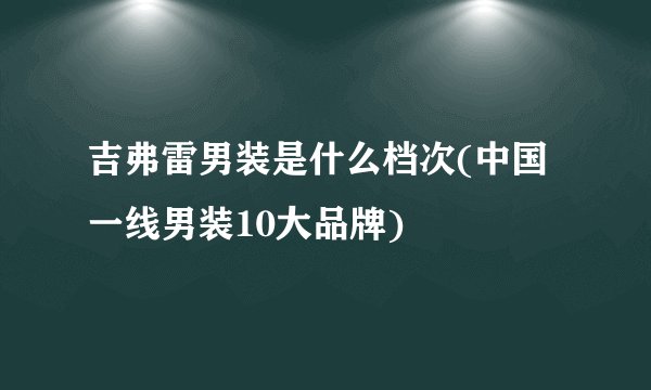 吉弗雷男装是什么档次(中国一线男装10大品牌)
