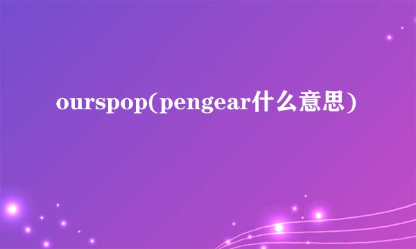 ourspop(pengear什么意思)
