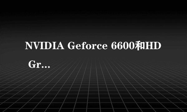 NVIDIA Geforce 6600和HD Graphics哪个好 ？