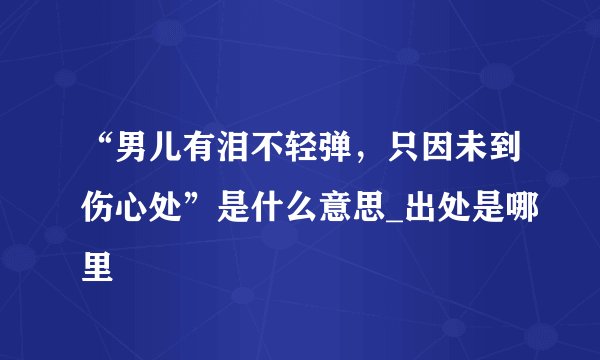 “男儿有泪不轻弹，只因未到伤心处”是什么意思_出处是哪里