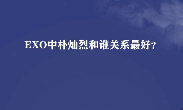EXO中朴灿烈和谁关系最好?