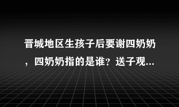 晋城地区生孩子后要谢四奶奶,四奶奶指的是谁?送子观音,女娲娘娘,碧霞元君,文王夫妇。
