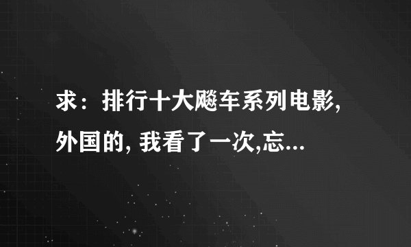 求：排行十大飚车系列电影,外国的, 我看了一次,忘了,高分悬赏。