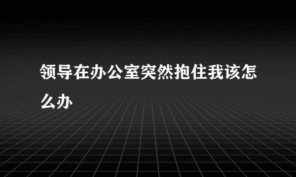 领导在办公室突然抱住我该怎么办