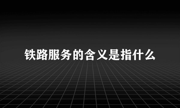 铁路服务的含义是指什么